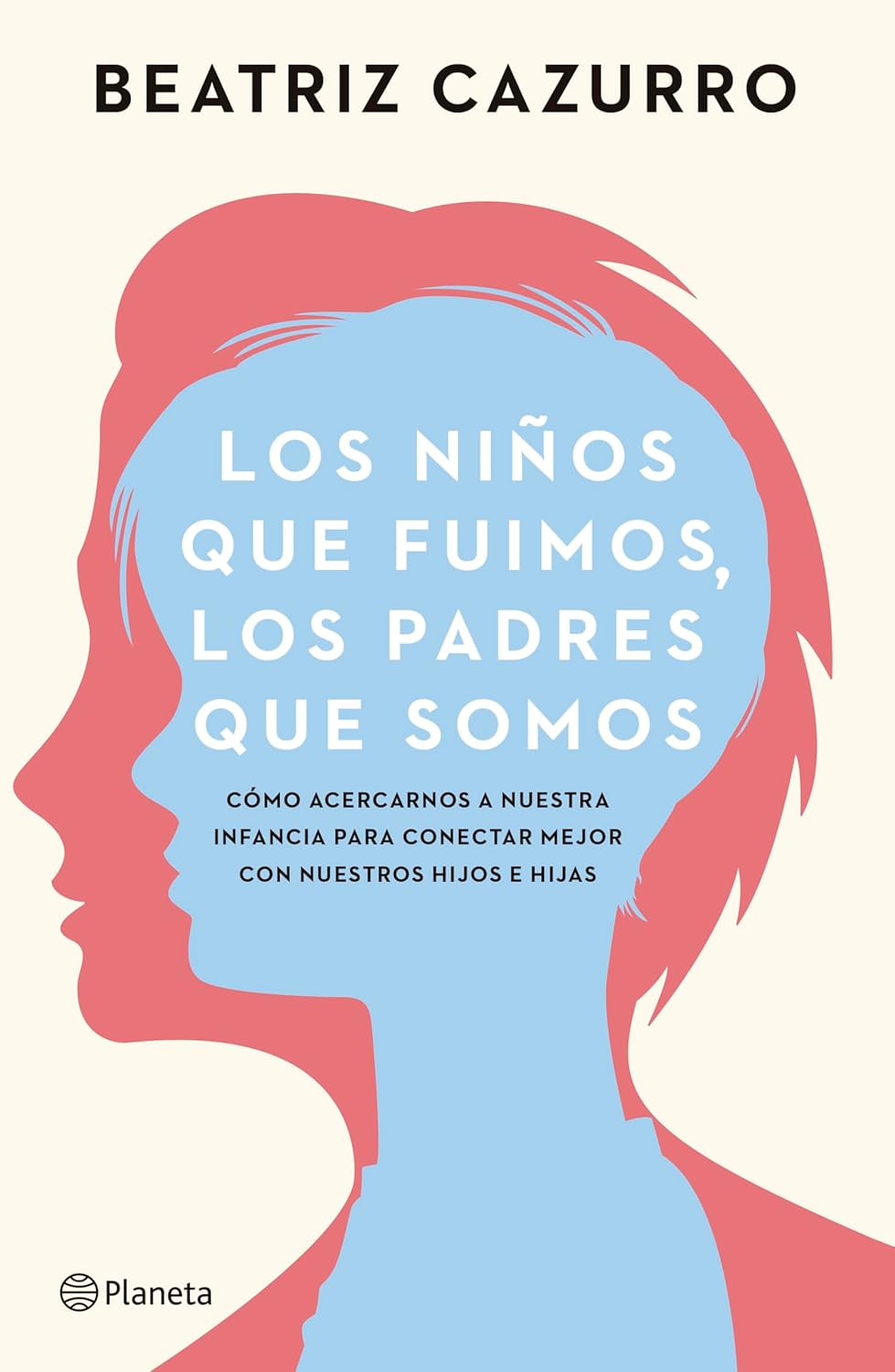 Los niños que fuimos, los padres que somos: Cómo acercarnos a nuestra infancia para conectar mejor con nuestros hijos e hijas